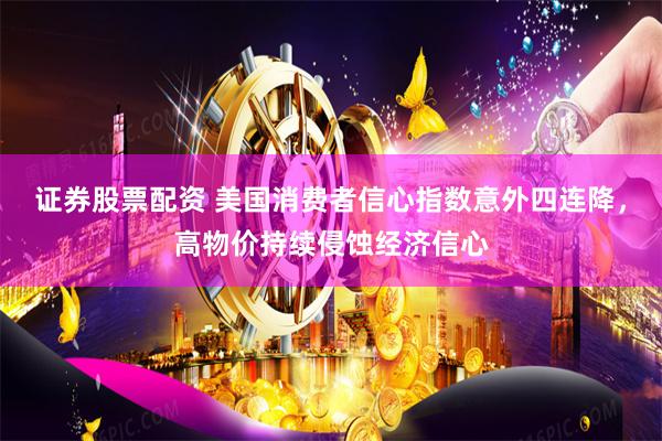 证券股票配资 美国消费者信心指数意外四连降，高物价持续侵蚀经济信心