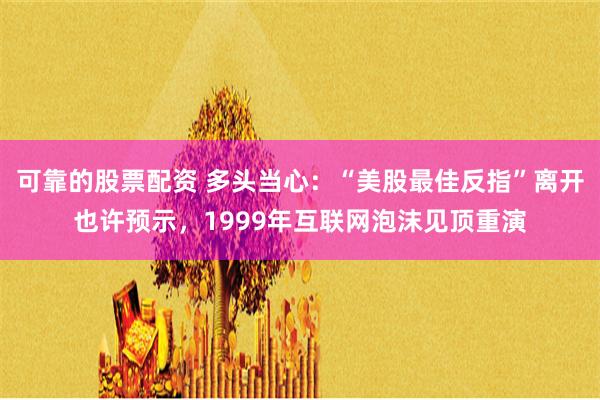 可靠的股票配资 多头当心：“美股最佳反指”离开也许预示，1999年互联网泡沫见顶重演