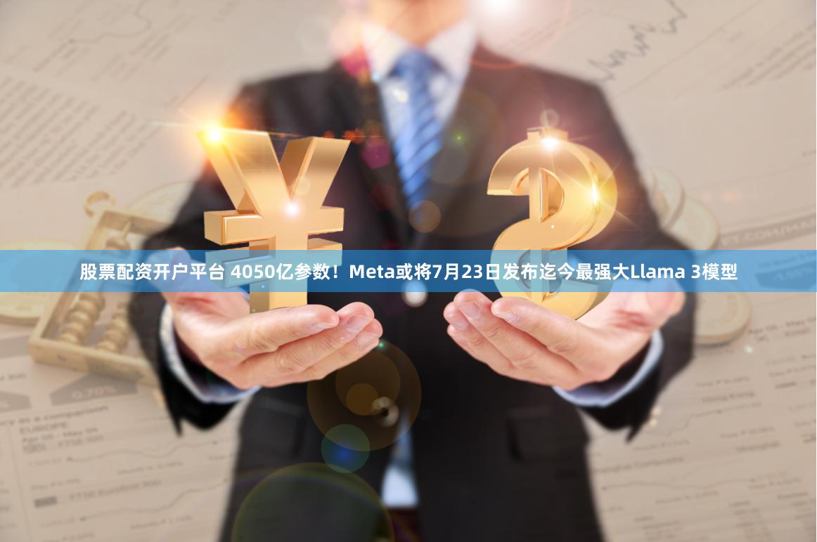 股票配资开户平台 4050亿参数！Meta或将7月23日发布迄今最强大Llama 3模型