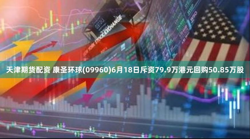 天津期货配资 康圣环球(09960)6月18日斥资79.9万港元回购50.85万股