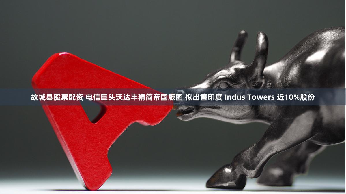 故城县股票配资 电信巨头沃达丰精简帝国版图 拟出售印度 Indus Towers 近10%股份