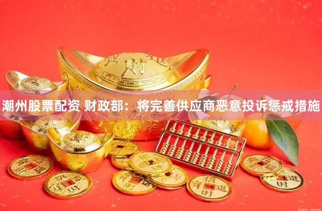 潮州股票配资 财政部：将完善供应商恶意投诉惩戒措施