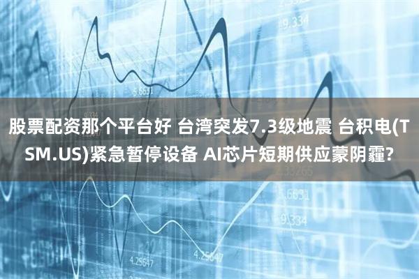 股票配资那个平台好 台湾突发7.3级地震 台积电(TSM.US)紧急暂停设备 AI芯片短期供应蒙阴霾?