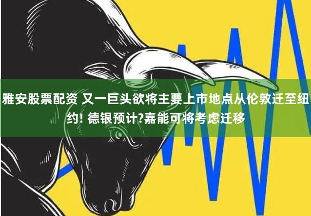雅安股票配资 又一巨头欲将主要上市地点从伦敦迁至纽约! 德银预计?嘉能可将考虑迁移