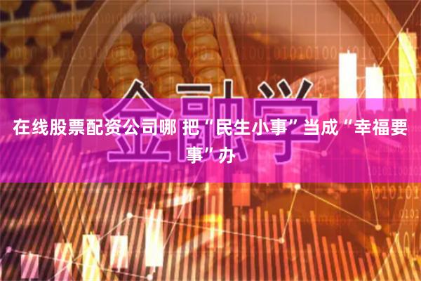 在线股票配资公司哪 把“民生小事”当成“幸福要事”办