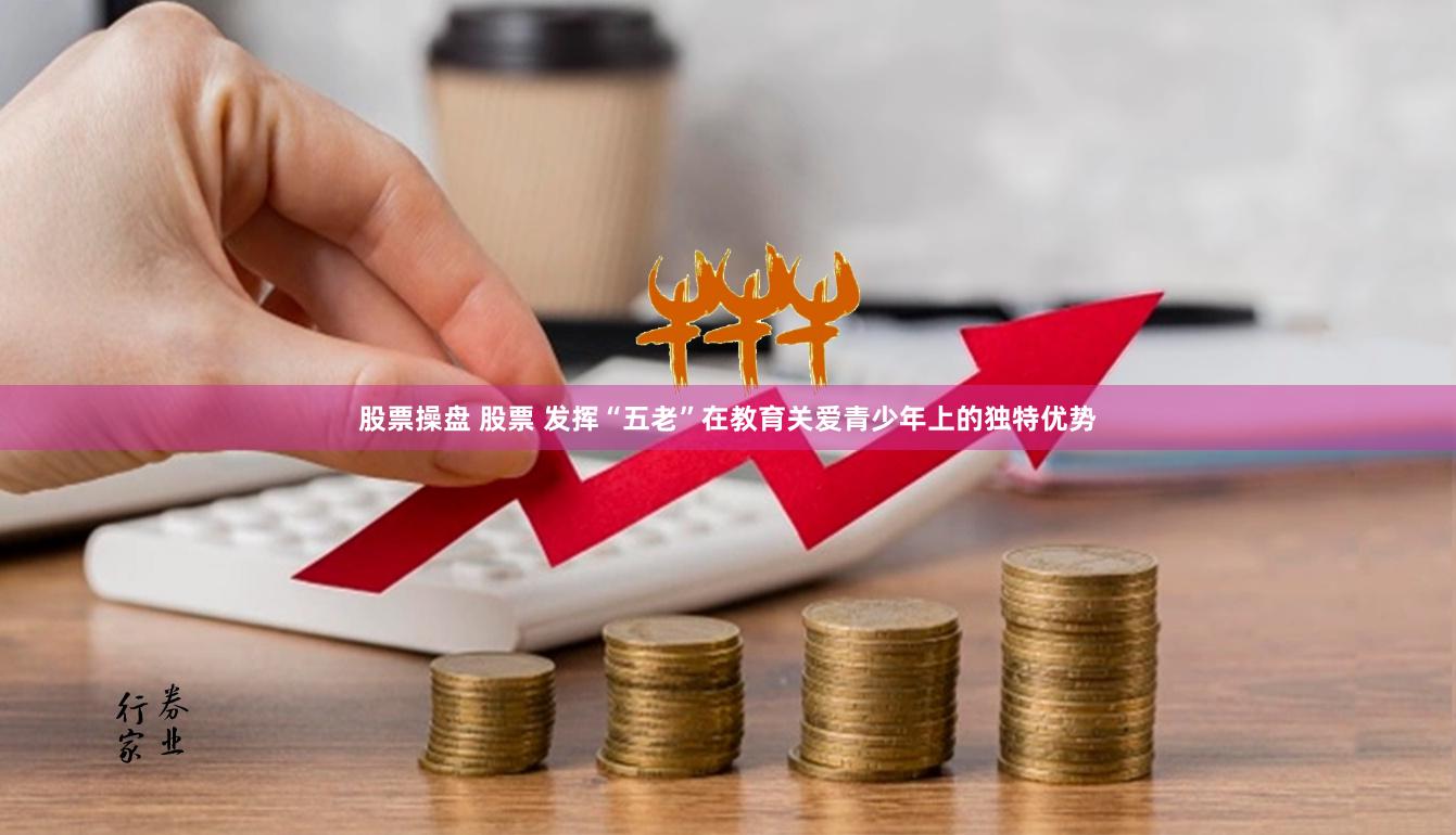 股票操盘 股票 发挥“五老”在教育关爱青少年上的独特优势