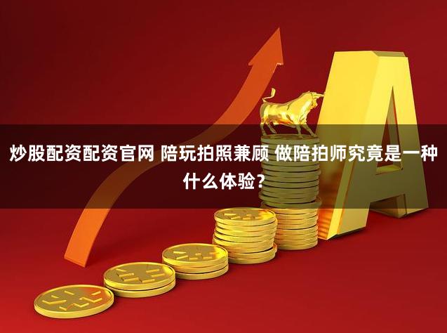 炒股配资配资官网 陪玩拍照兼顾 做陪拍师究竟是一种什么体验？