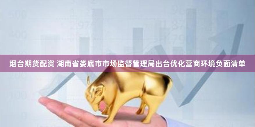 烟台期货配资 湖南省娄底市市场监督管理局出台优化营商环境负面清单
