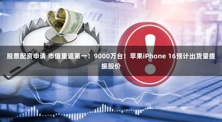 股票配资申请 市值重返第一！9000万台！苹果iPhone 16预计出货量提振股价