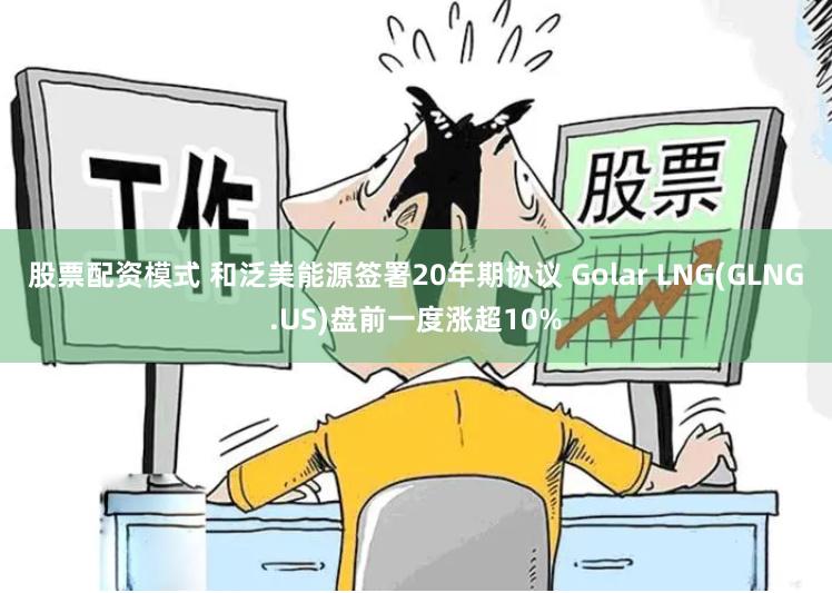 股票配资模式 和泛美能源签署20年期协议 Golar LNG(GLNG.US)盘前一度涨超10%