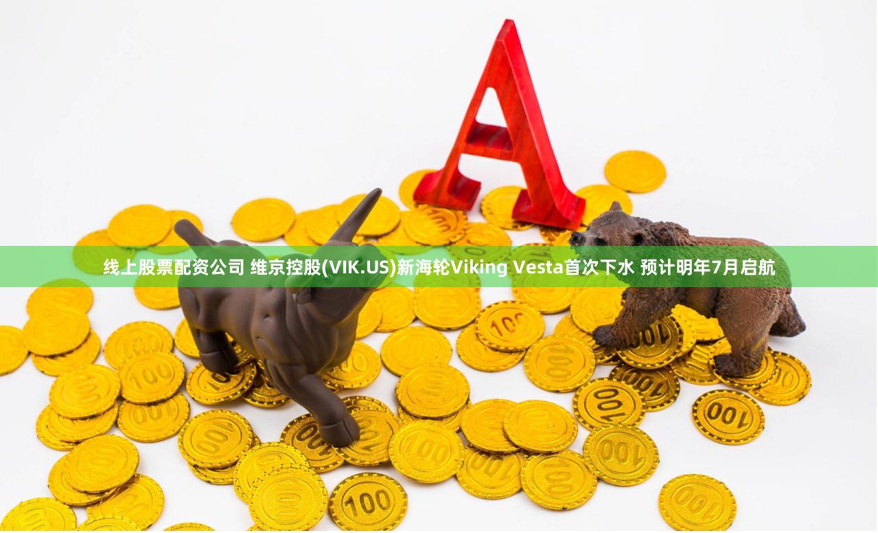 线上股票配资公司 维京控股(VIK.US)新海轮Viking Vesta首次下水 预计明年7月启航