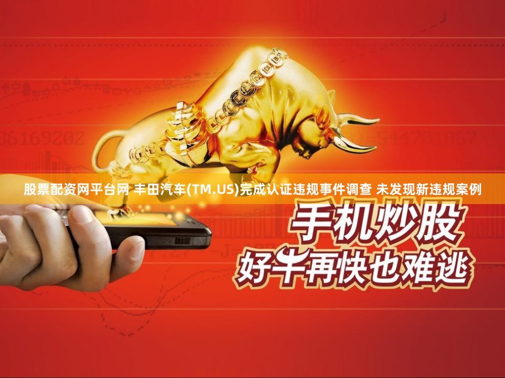股票配资网平台网 丰田汽车(TM.US)完成认证违规事件调查 未发现新违规案例
