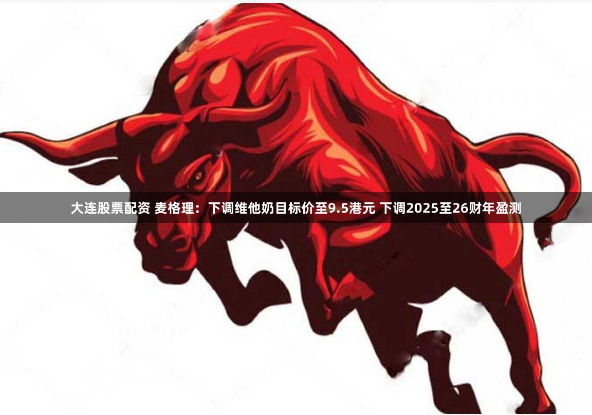 大连股票配资 麦格理：下调维他奶目标价至9.5港元 下调2025至26财年盈测