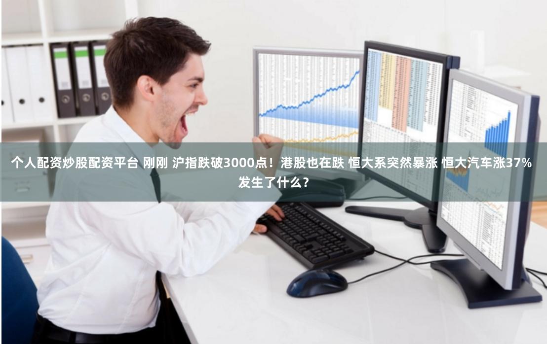 个人配资炒股配资平台 刚刚 沪指跌破3000点！港股也在跌 恒大系突然暴涨 恒大汽车涨37% 发生了什么？