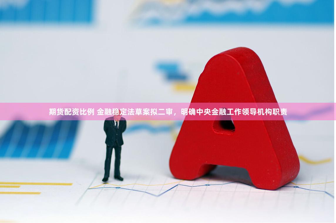 期货配资比例 金融稳定法草案拟二审，明确中央金融工作领导机构职责