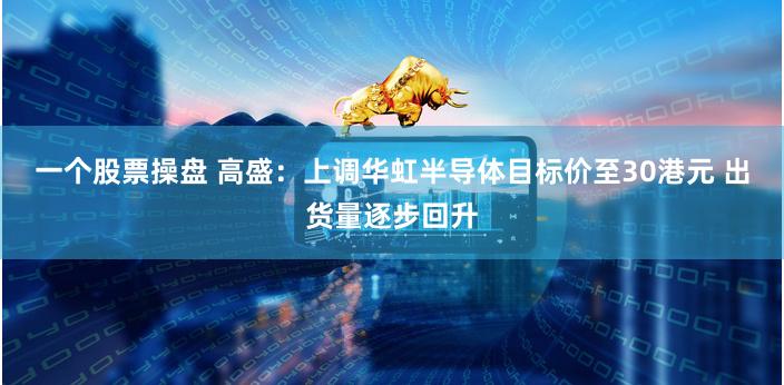 一个股票操盘 高盛：上调华虹半导体目标价至30港元 出货量逐步回升