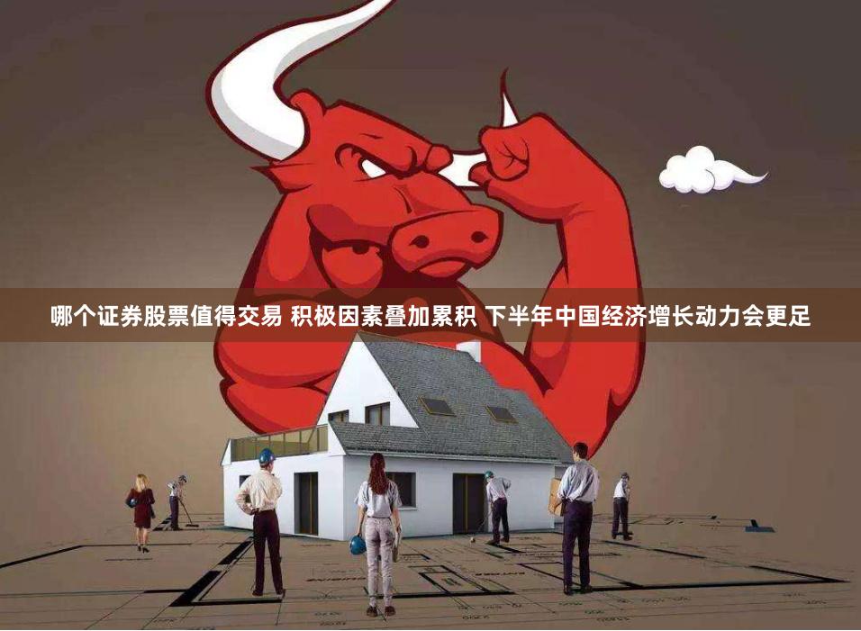 哪个证券股票值得交易 积极因素叠加累积 下半年中国经济增长动力会更足