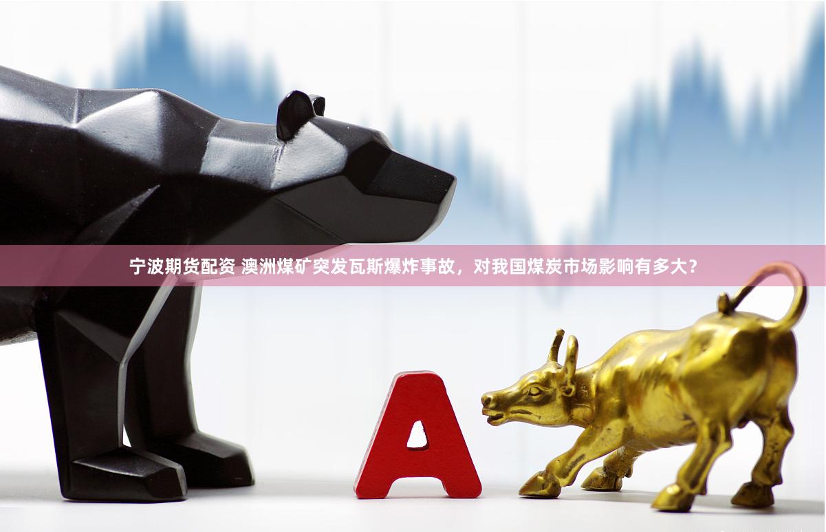 宁波期货配资 澳洲煤矿突发瓦斯爆炸事故，对我国煤炭市场影响有多大？