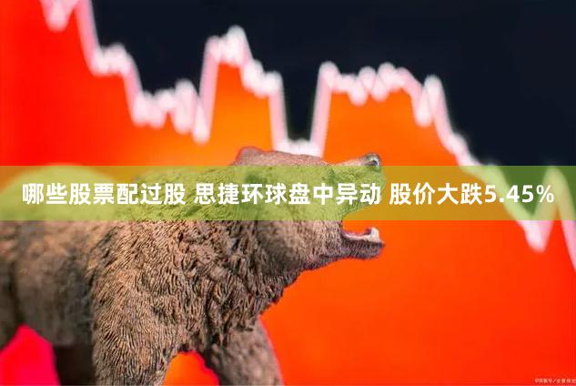 哪些股票配过股 思捷环球盘中异动 股价大跌5.45%
