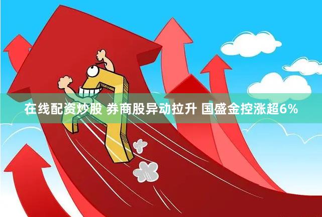 在线配资炒股 券商股异动拉升 国盛金控涨超6%