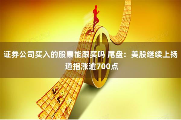 证券公司买入的股票能跟买吗 尾盘：美股继续上扬 道指涨逾700点
