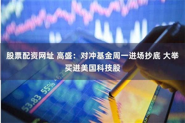 股票配资网址 高盛：对冲基金周一进场抄底 大举买进美国科技股
