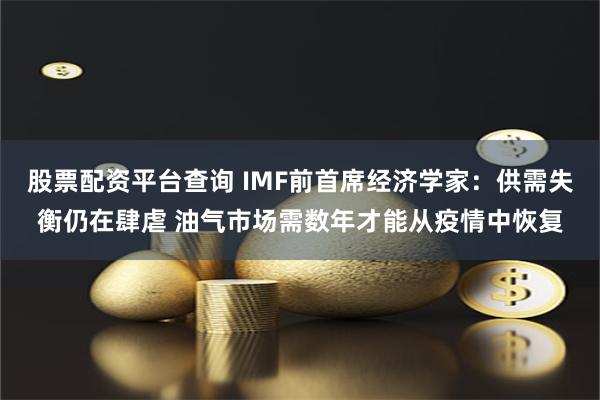 股票配资平台查询 IMF前首席经济学家：供需失衡仍在肆虐 油气市场需数年才能从疫情中恢复