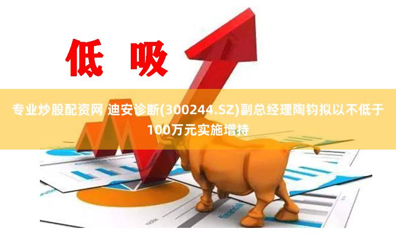 专业炒股配资网 迪安诊断(300244.SZ)副总经理陶钧拟以不低于100万元实施增持