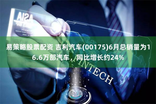 易策略股票配资 吉利汽车(00175)6月总销量为16.6万部汽车，同比增长约24%