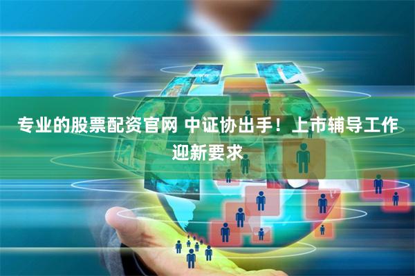 专业的股票配资官网 中证协出手！上市辅导工作迎新要求