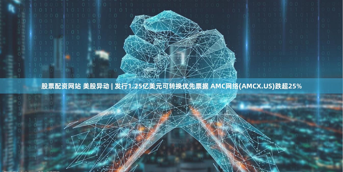 股票配资网站 美股异动 | 发行1.25亿美元可转换优先票据 AMC网络(AMCX.US)跌超25%