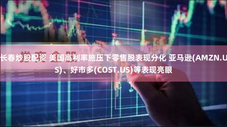 长春炒股配资 美国高利率施压下零售股表现分化 亚马逊(AMZN.US)、好市多(COST.US)等表现亮眼