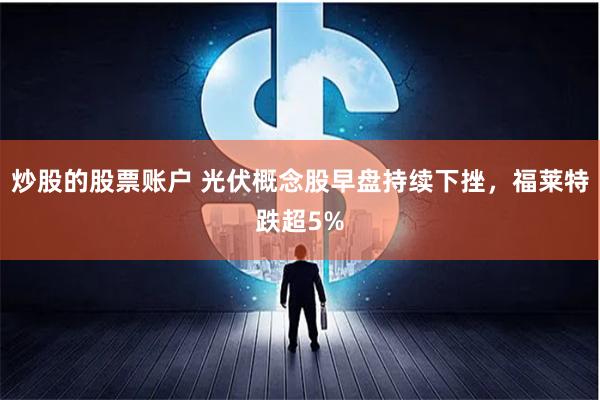 炒股的股票账户 光伏概念股早盘持续下挫，福莱特跌超5%