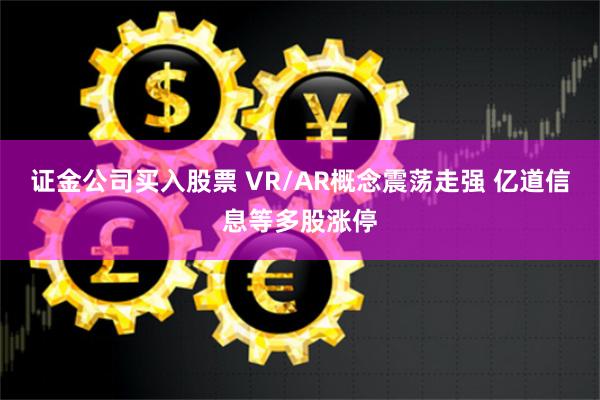 证金公司买入股票 VR/AR概念震荡走强 亿道信息等多股涨停