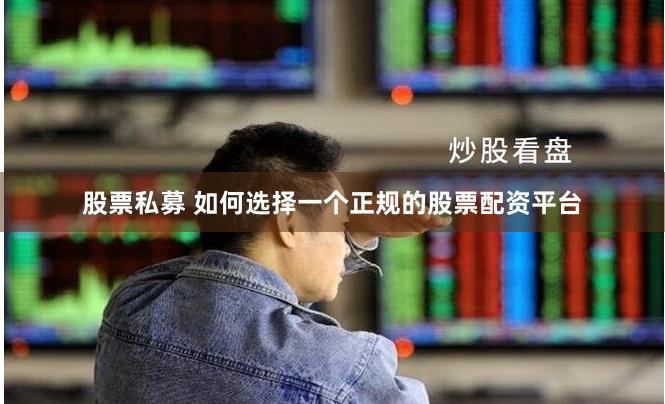 股票私募 如何选择一个正规的股票配资平台