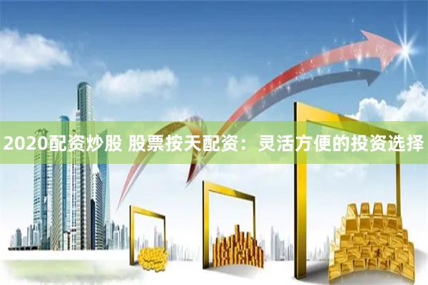 2020配资炒股 股票按天配资：灵活方便的投资选择