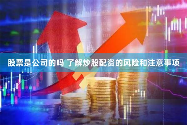 股票是公司的吗 了解炒股配资的风险和注意事项
