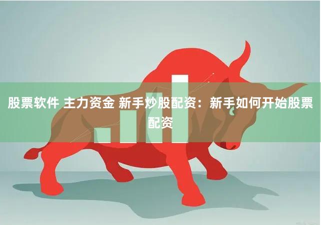 股票软件 主力资金 新手炒股配资：新手如何开始股票配资