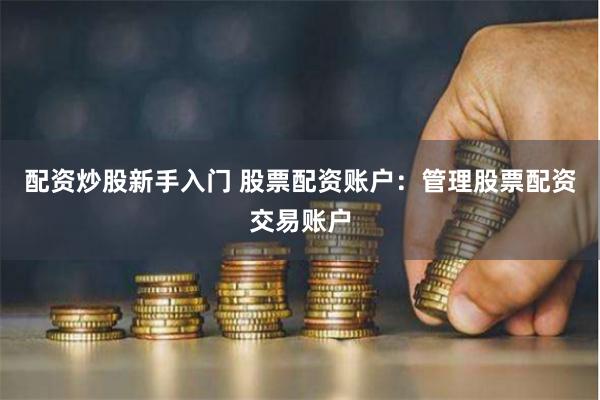 配资炒股新手入门 股票配资账户：管理股票配资交易账户