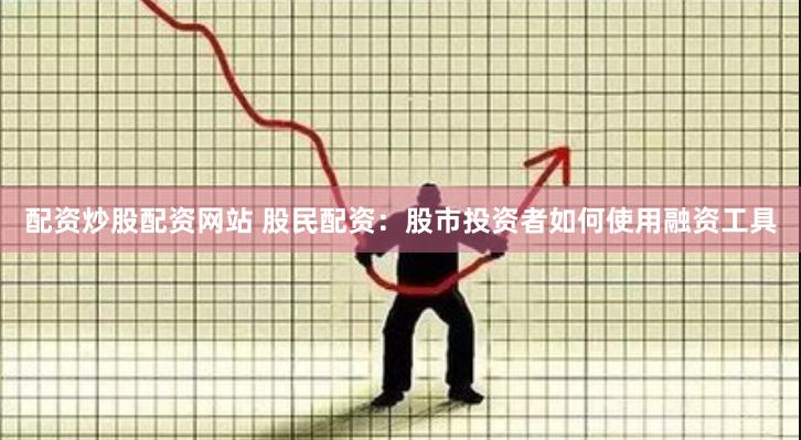 配资炒股配资网站 股民配资：股市投资者如何使用融资工具