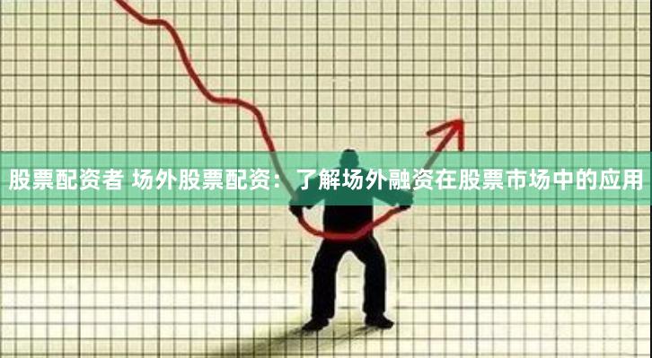 股票配资者 场外股票配资：了解场外融资在股票市场中的应用