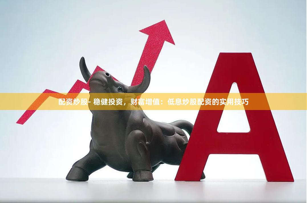 配资炒股- 稳健投资，财富增值：低息炒股配资的实用技巧