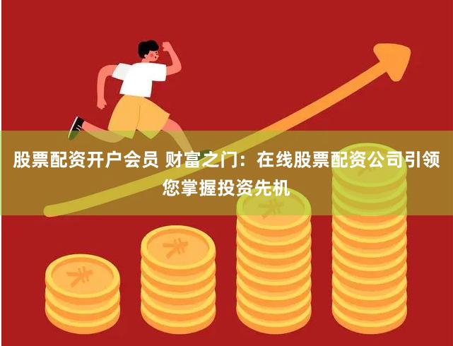 股票配资开户会员 财富之门：在线股票配资公司引领您掌握投资先机