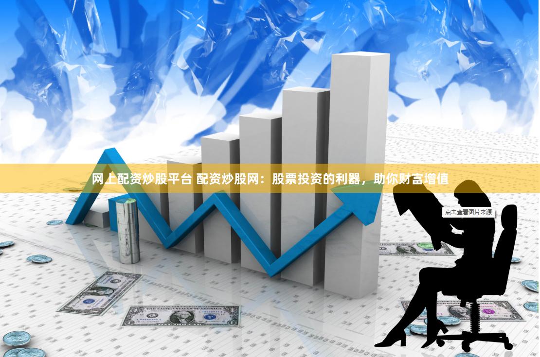 网上配资炒股平台 配资炒股网：股票投资的利器，助你财富增值