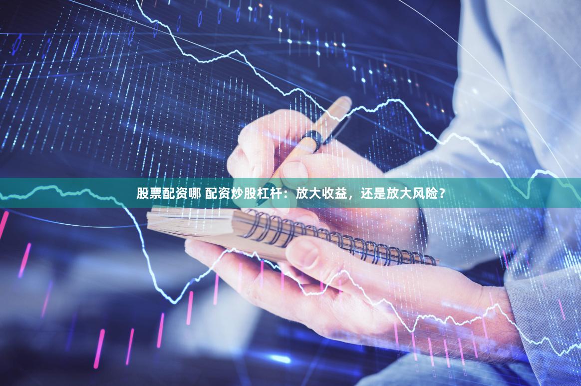 股票配资哪 配资炒股杠杆：放大收益，还是放大风险？