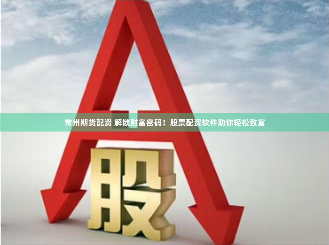常州期货配资 解锁财富密码！股票配资软件助你轻松致富