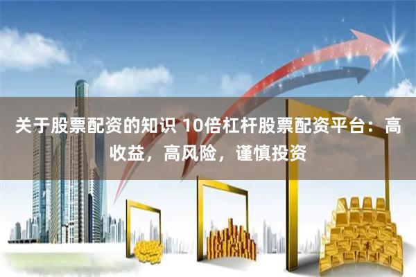 关于股票配资的知识 10倍杠杆股票配资平台：高收益，高风险，谨慎投资
