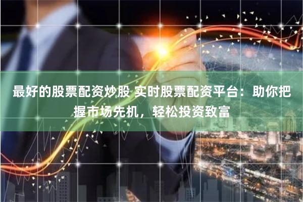 最好的股票配资炒股 实时股票配资平台：助你把握市场先机，轻松投资致富
