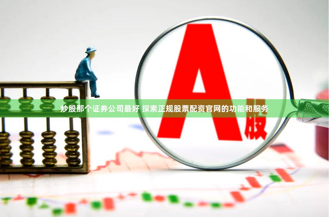 炒股那个证券公司最好 探索正规股票配资官网的功能和服务