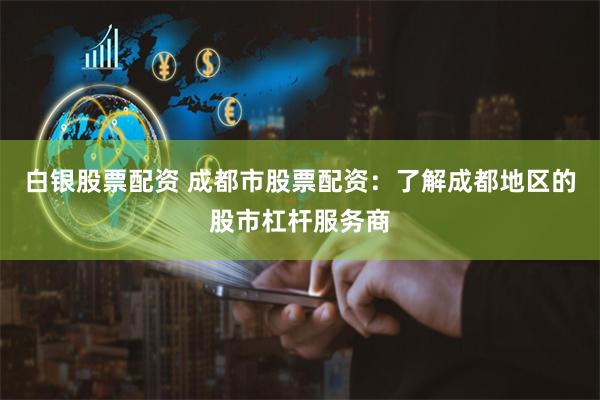 白银股票配资 成都市股票配资：了解成都地区的股市杠杆服务商